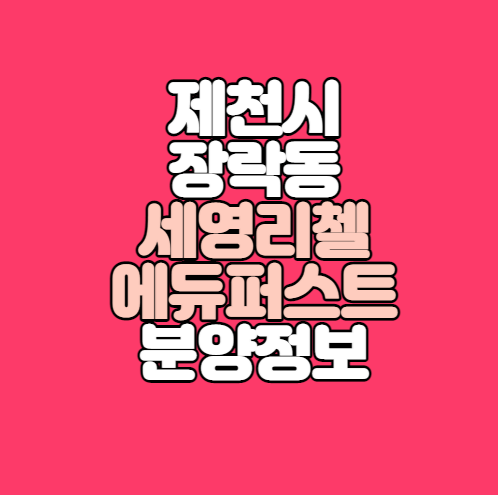  제천시 장락동 세영리첼 에듀퍼스트 분양정보｜비규제지역