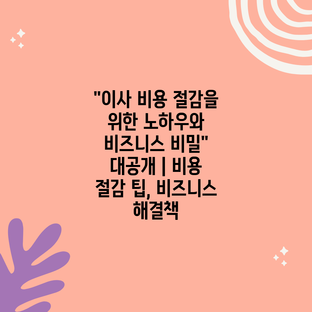 이사 비용 절감을 위한 노하우와 비즈니스 비밀 대공개 