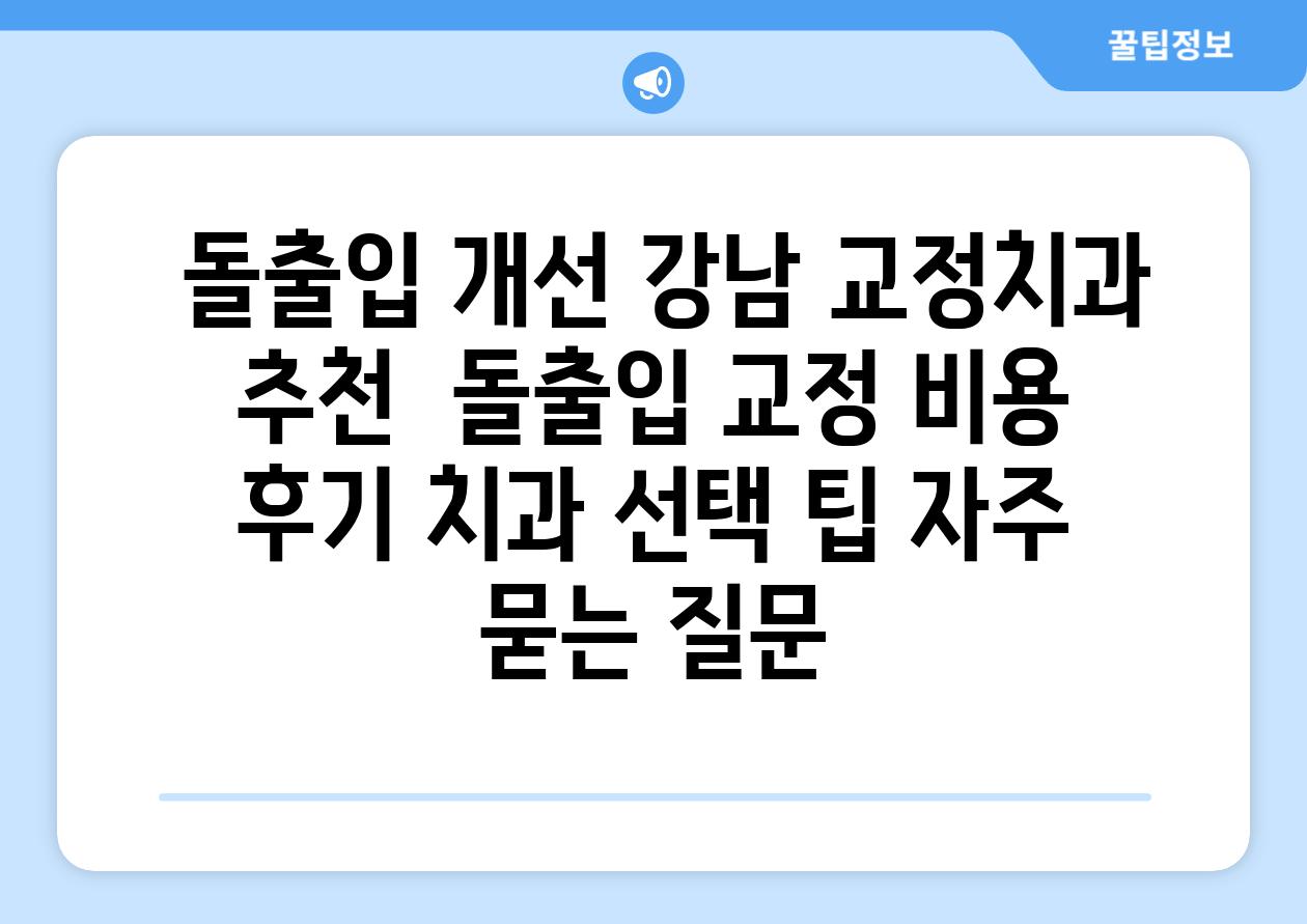  돌출입 개선 강남 교정치과 추천  돌출입 교정 비용 후기 치과 선택 팁 자주 묻는 질문