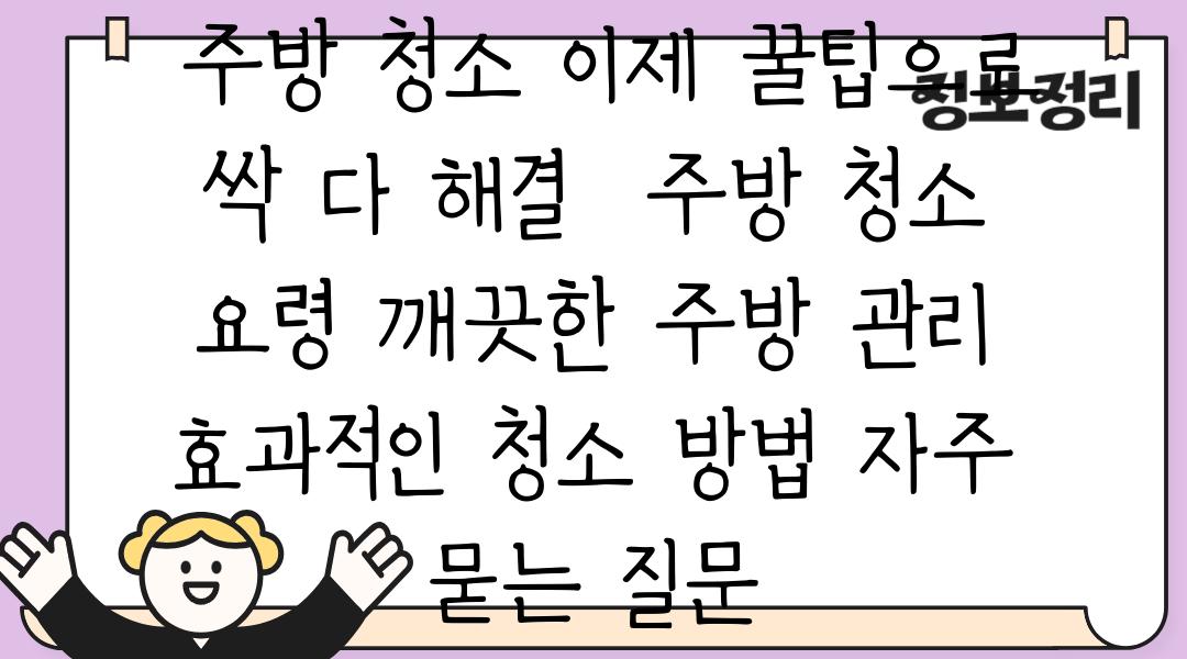  주방 청소 이제 꿀팁으로 싹 다 해결  주방 청소 요령 깨끗한 주방 관리 효과적인 청소 방법 자주 묻는 질문