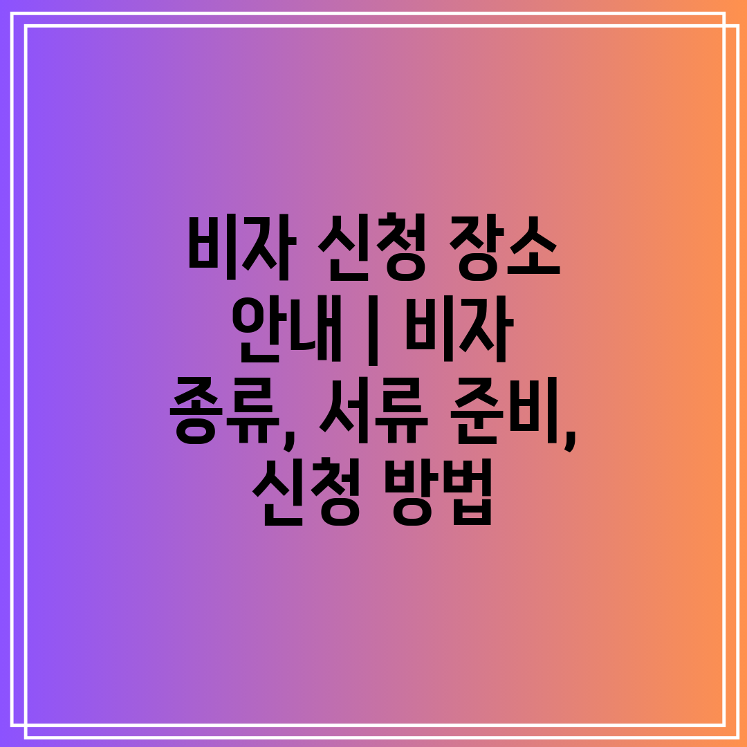 비자 신청 장소 안내  비자 종류, 서류 준비, 신청 
