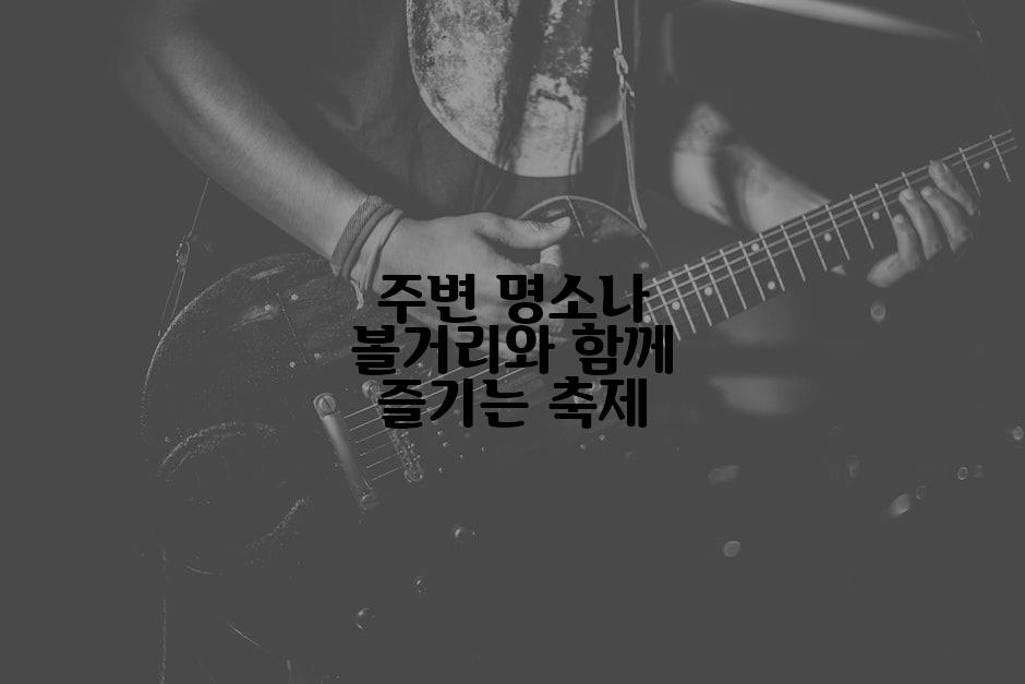 주변 명소나 볼거리와 함께 즐기는 축제