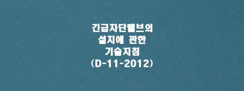  긴급차단밸브의 설치에 관한 기술지침(D-11-2012)