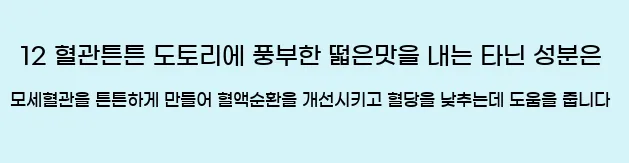   12. 혈관튼튼  도토리에 풍부한 떫은맛을 내는 타닌 성분은 모세혈관을 튼튼하게 만들어 혈액순환을 개선시키고, 혈당을 낮추는데 도움을 줍니다.