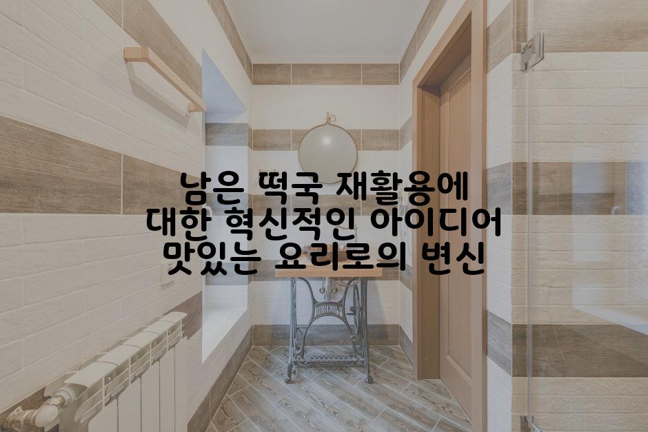 남은 떡국 재활용에 대한 혁신적인 아이디어 맛있는 요리로의 변신