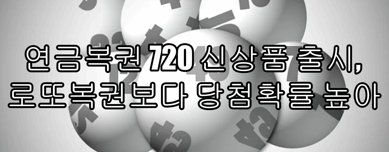  연금복권 720 신상품 출시, 로또복권보다 당첨확률 높아(연금복권720 1회)