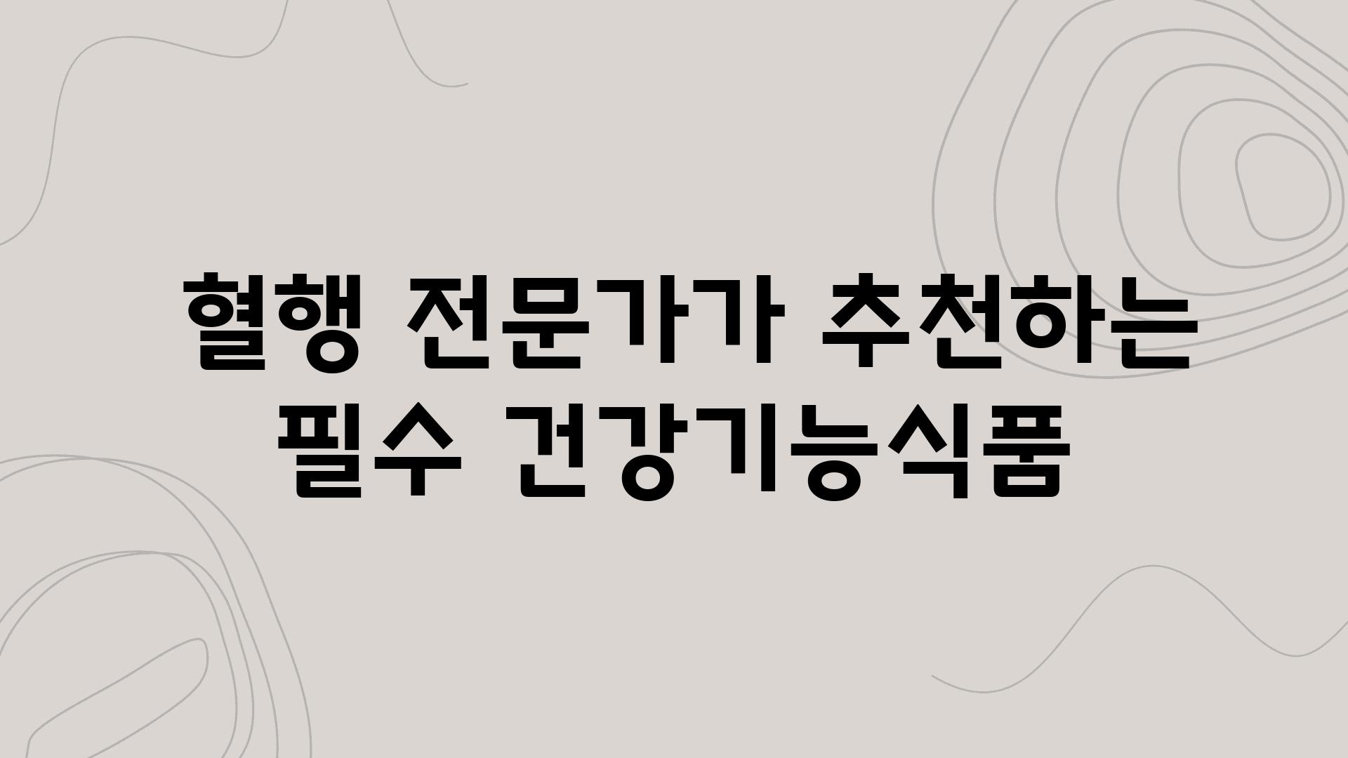 - 혈행 전문가가 추천하는 필수 건강기능식품