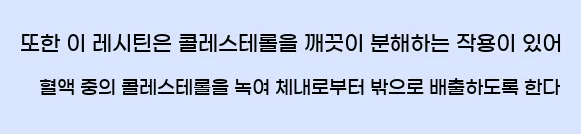  또한 이 레시틴은 콜레스테롤을 깨끗이 분해하는 작용이 있어 혈액 중의 콜레스테롤을 녹여 체내로부터 밖으로 배출하도록 한다