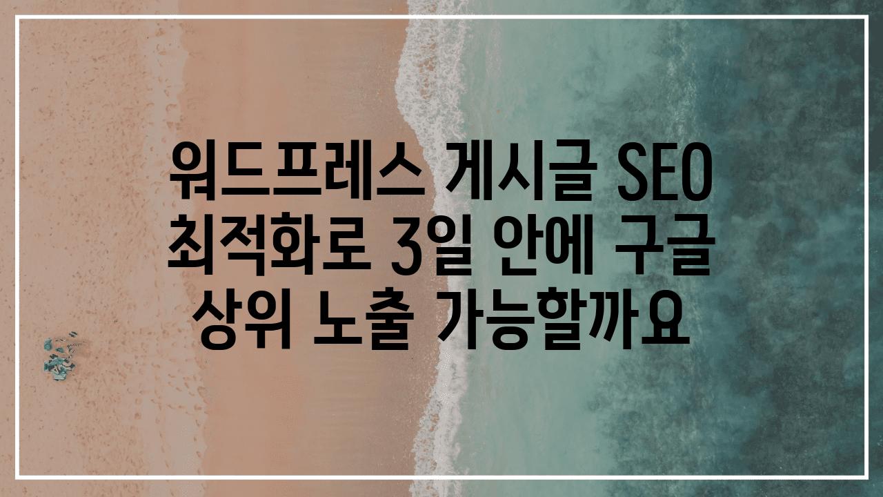 워드프레스 게시글 SEO 최적화로 3일 안에 구글 상위 노출 가능할까요