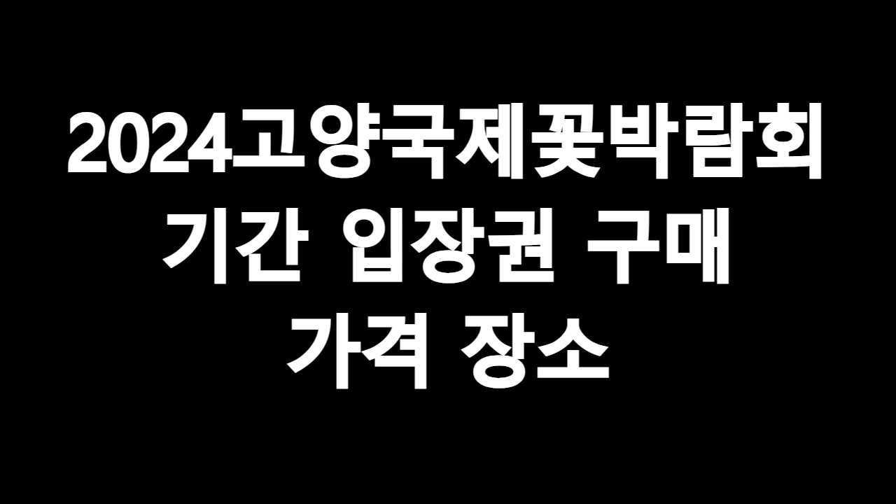  2024고양국제꽃박람회 기간 장소 입장권 구매 가격 정리