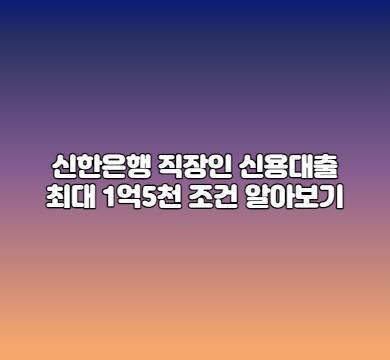  신한은행 직장인 신용대출 최대 1억5천, 자격조건은?