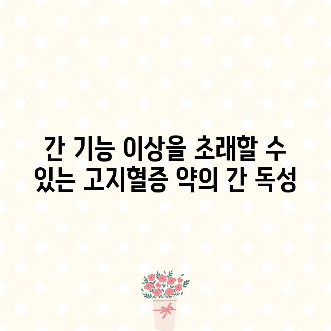 간 기능 이상을 초래할 수 있는 고지혈증 약의 간 독성