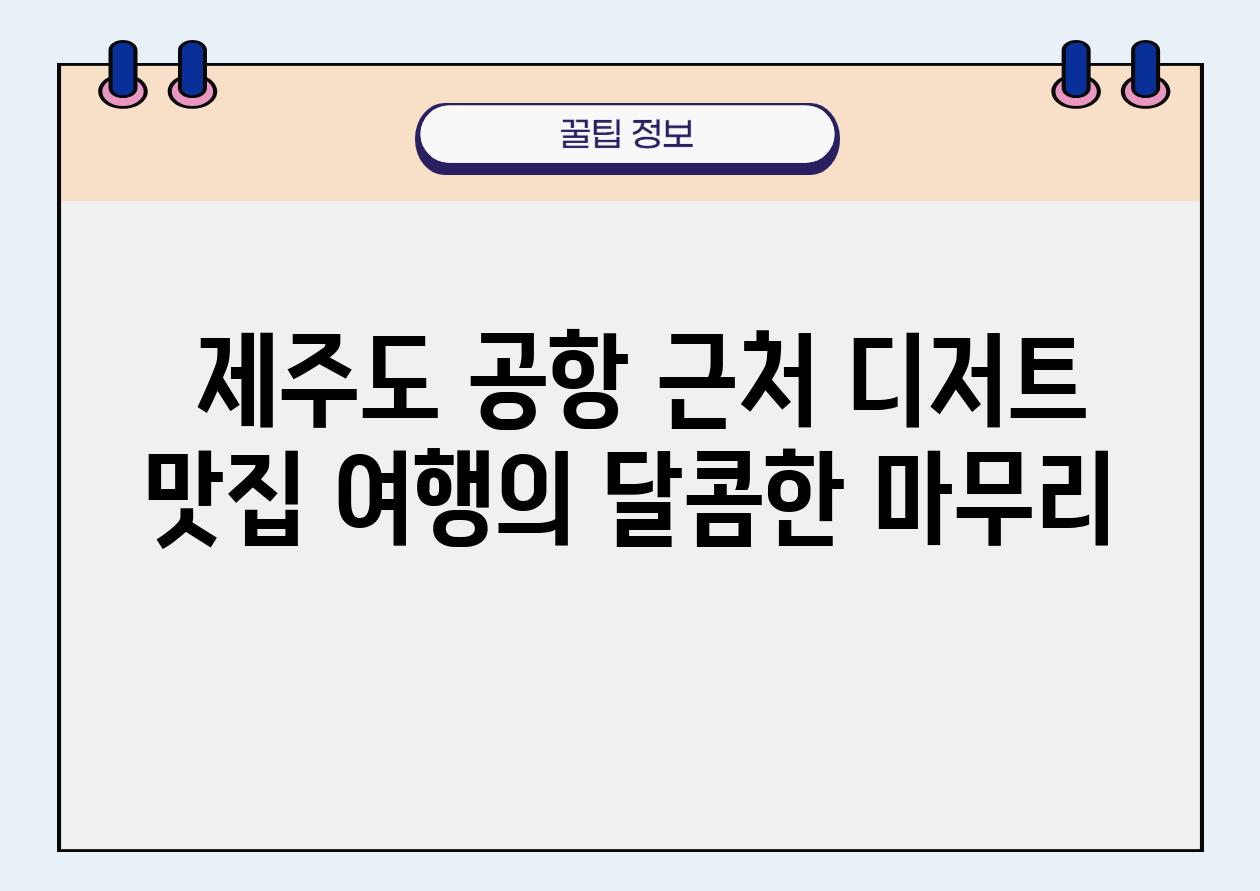  제주도 공항 근처 디저트 맛집 여행의 달콤한 마무리