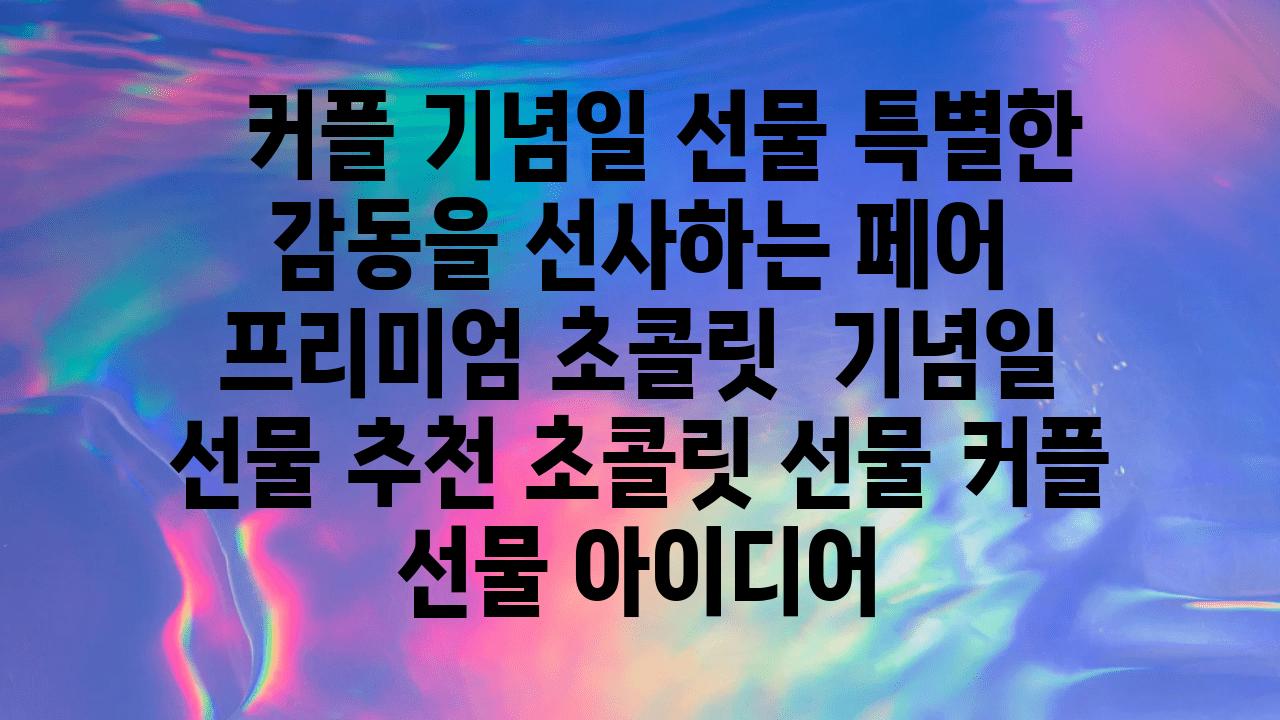   커플 기념일 선물 특별한 감동을 선사하는 페어  프리미엄 초콜릿  기념일 선물 추천 초콜릿 선물 커플 선물 아이디어