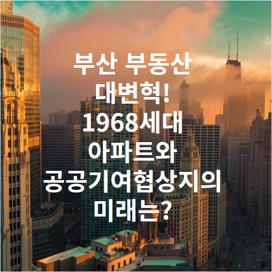 부산 부동산 대변혁! 1968세대 아파트와 공공기여협상지의 미래는?