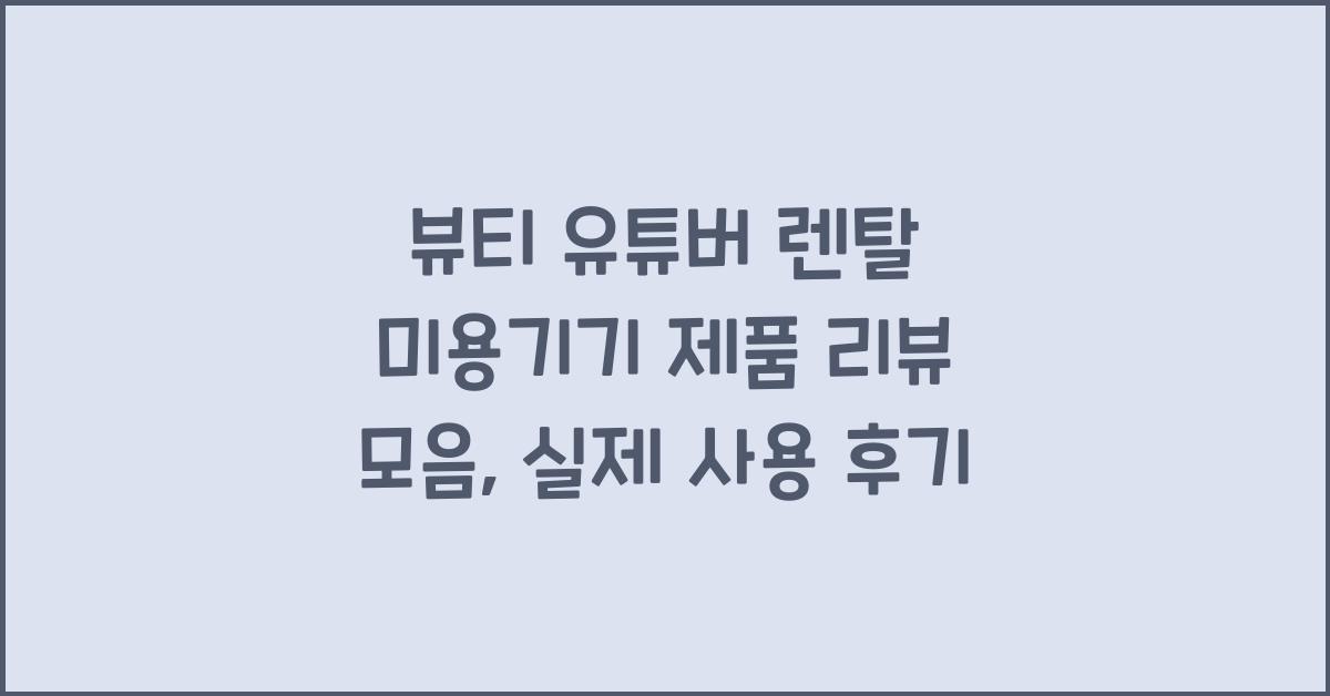 뷰티 유튜버가 실제 사용하는 렌탈 미용기기 제품 리뷰 모음