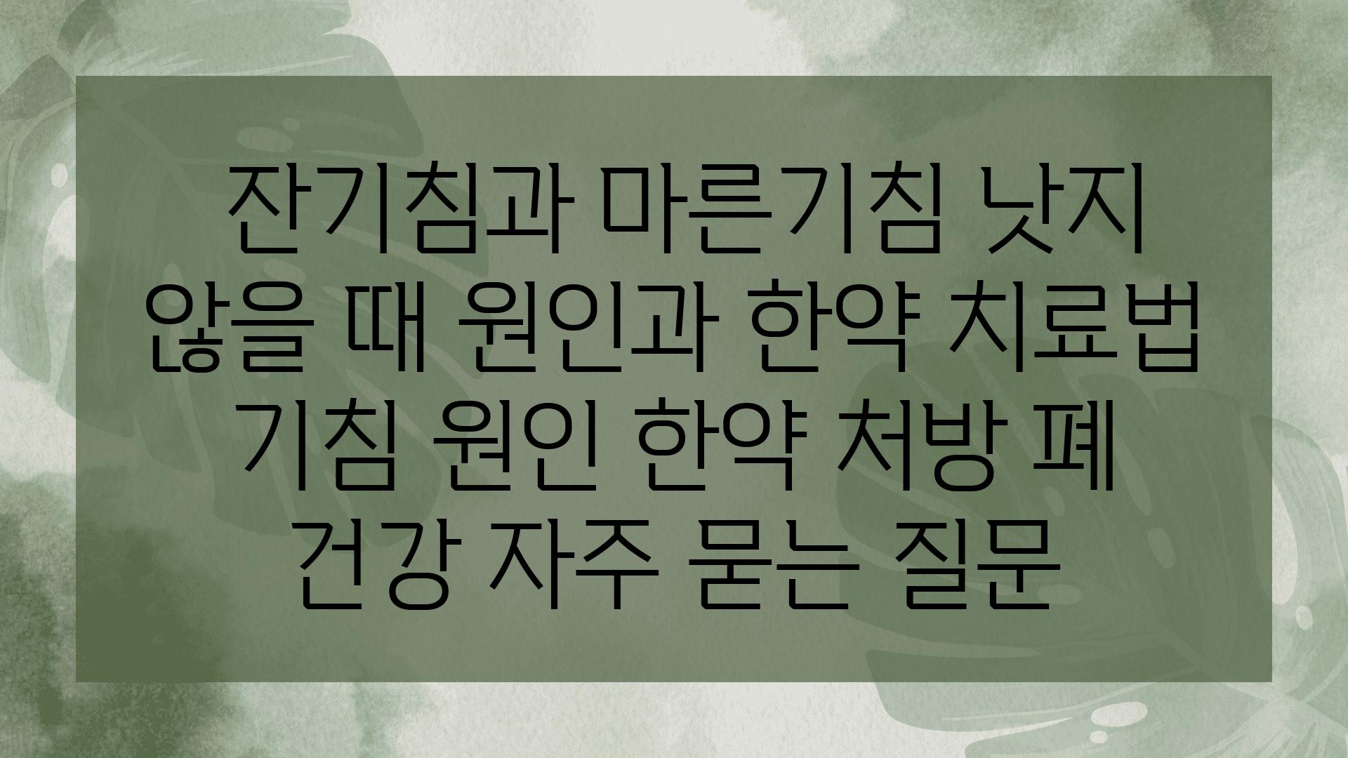  잔기침과 마른기침 낫지 않을 때 원인과 한약 치료법  기침 원인 한약 처방 폐 건강 자주 묻는 질문