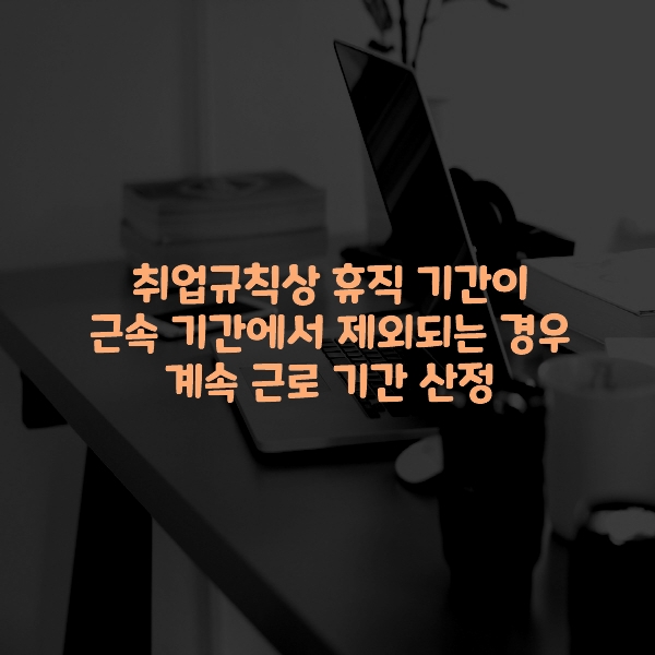  취업규칙상 휴직 기간이 근속 기간에서 제외되는 경우 계속 근로 기간 산정 방법