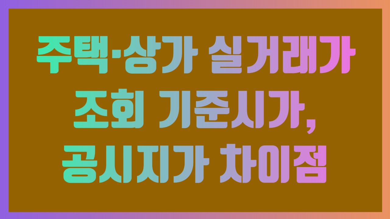주택·상가 실거래가 조회 기준시가, 공시지가 차이점