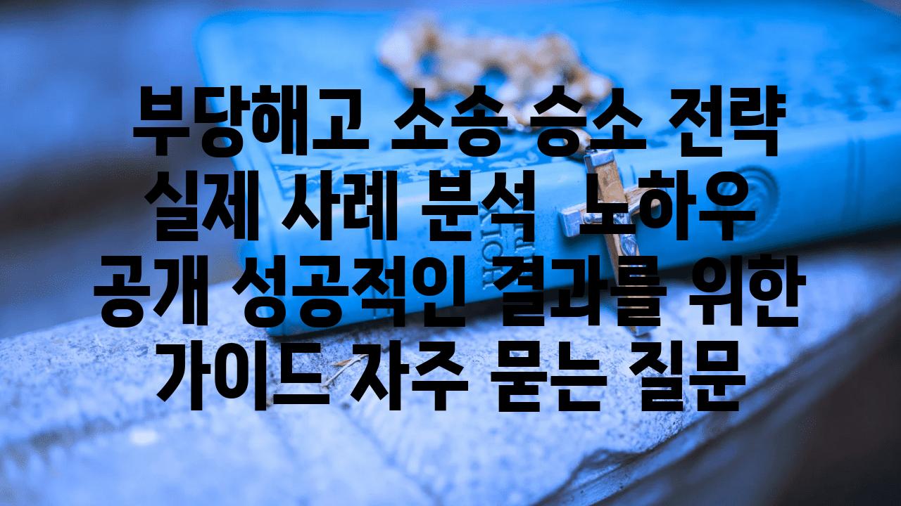  부당해고 소송 승소 전략  실제 사례 분석  노하우 공개 성공적인 결과를 위한 설명서 자주 묻는 질문