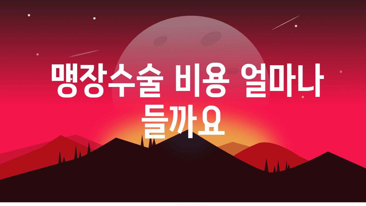  맹장수술 비용 얼마나 들까요