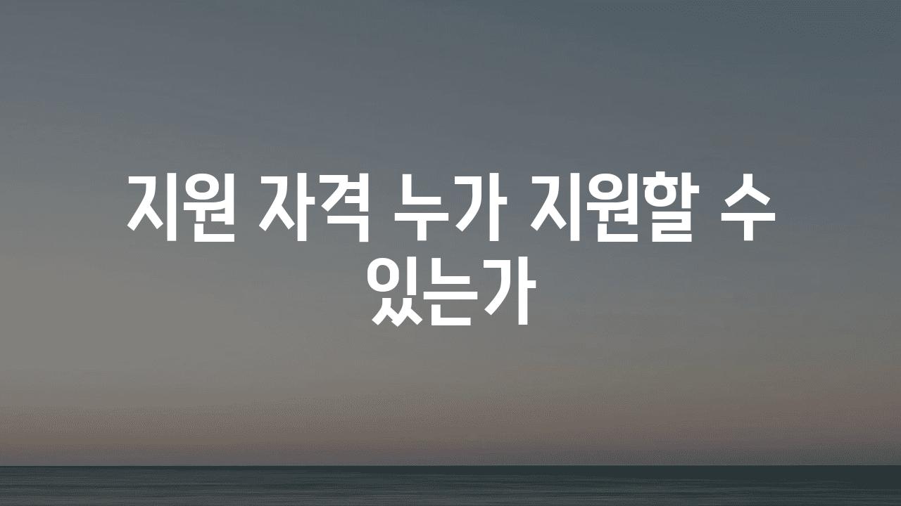 지원 자격 누가 지원할 수 있는가