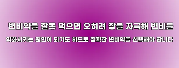  변비약을 잘못 먹으면 오히려 장을 자극해 변비를 악화시키는 원인이 되기도 하므로 정확한 변비약을 선택해야 합니다