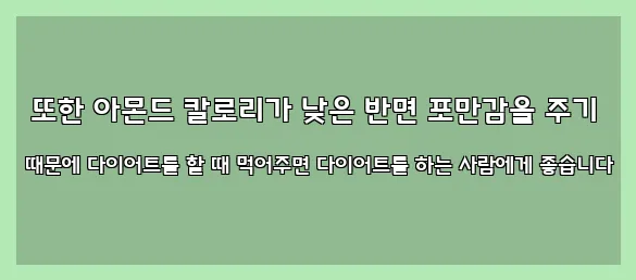  또한 아몬드 칼로리가 낮은 반면 포만감을 주기 때문에 다이어트를 할 때 먹어주면 다이어트를 하는 사람에게 좋습니다