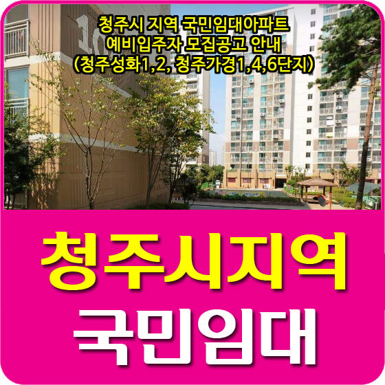  청주시 지역 국민임대아파트 예비입주자 모집공고 안내 (청주성화1,2, 청주가경1,4,6단지)