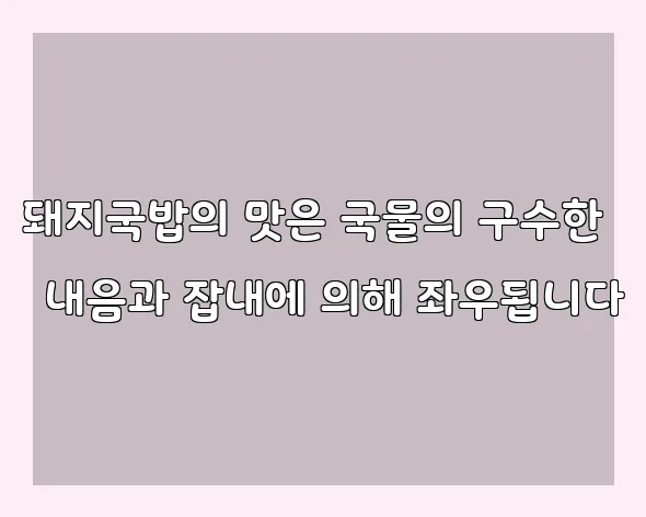 돼지국밥의 맛은 국물의 구수한 내음과 잡내에 의해 좌우됩니다