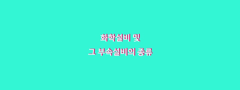  산업안전보건기준에 관한 규칙 [별표 7] 화학설비 및 그 부속설비의 종류
