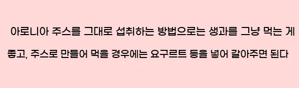  아로니아 주스를 그대로 섭취하는 방법으로는 생과를 그냥 먹는 게 좋고, 주스로 만들어 먹을 경우에는 요구르트 등을 넣어 갈아주면 된다