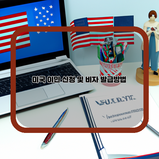  미국 이민 및 비자 발급 과정에서 알아야 할 모든 것