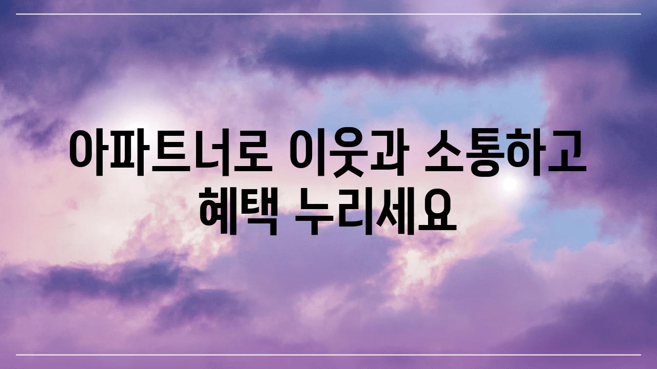 아파트너로 이웃과 소통하고 혜택 누리세요