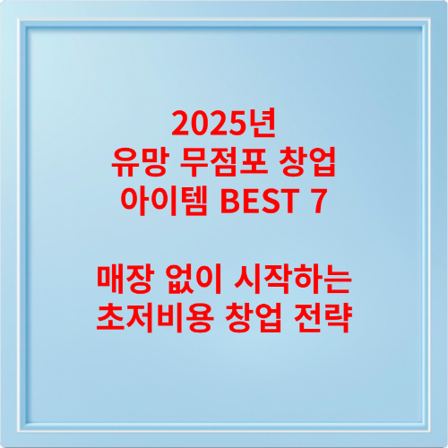 2025년 유망 무점포 창업 아이템 BEST 7 – 매장 없이 시작하는 초저비용 창업 전략