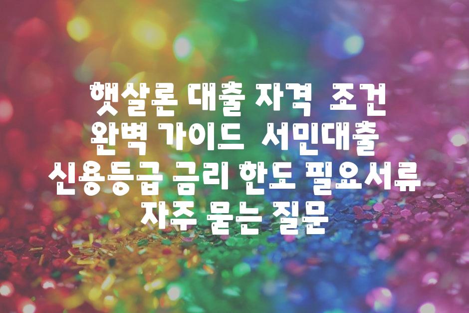  햇살론 대출 자격  조건 완벽 안내  서민대출 신용등급 금리 한도 필요서류 자주 묻는 질문