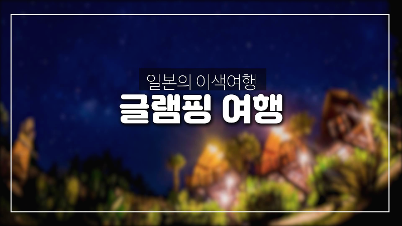  일본 이색 여행-  일본에서 글램핑 여행을 한다면?