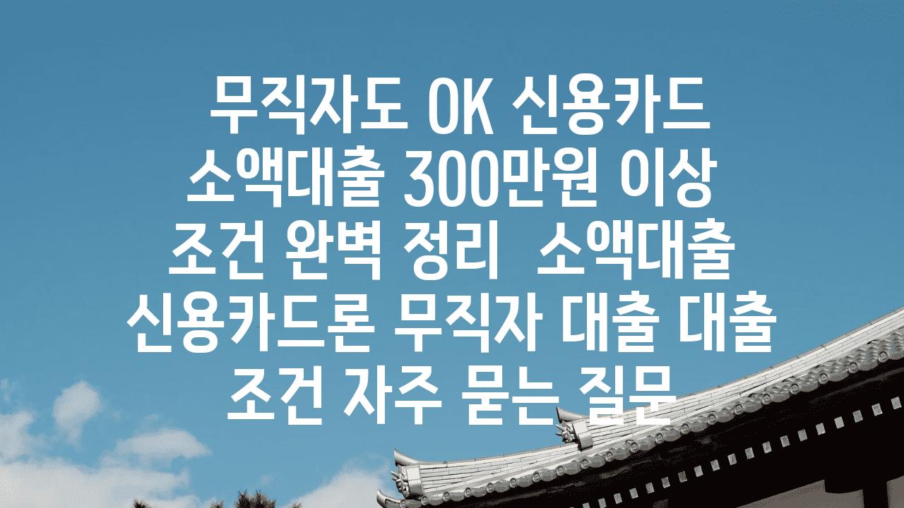  무직자도 OK 신용카드 소액대출 300만원 이상 조건 완벽 정리  소액대출 신용카드론 무직자 대출 대출 조건 자주 묻는 질문