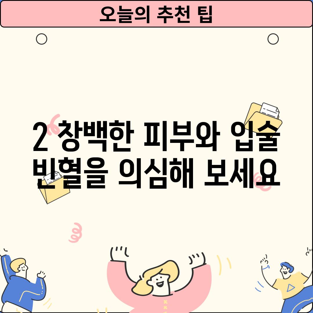 2. 창백한 피부와 입술: 빈혈을 의심해 보세요