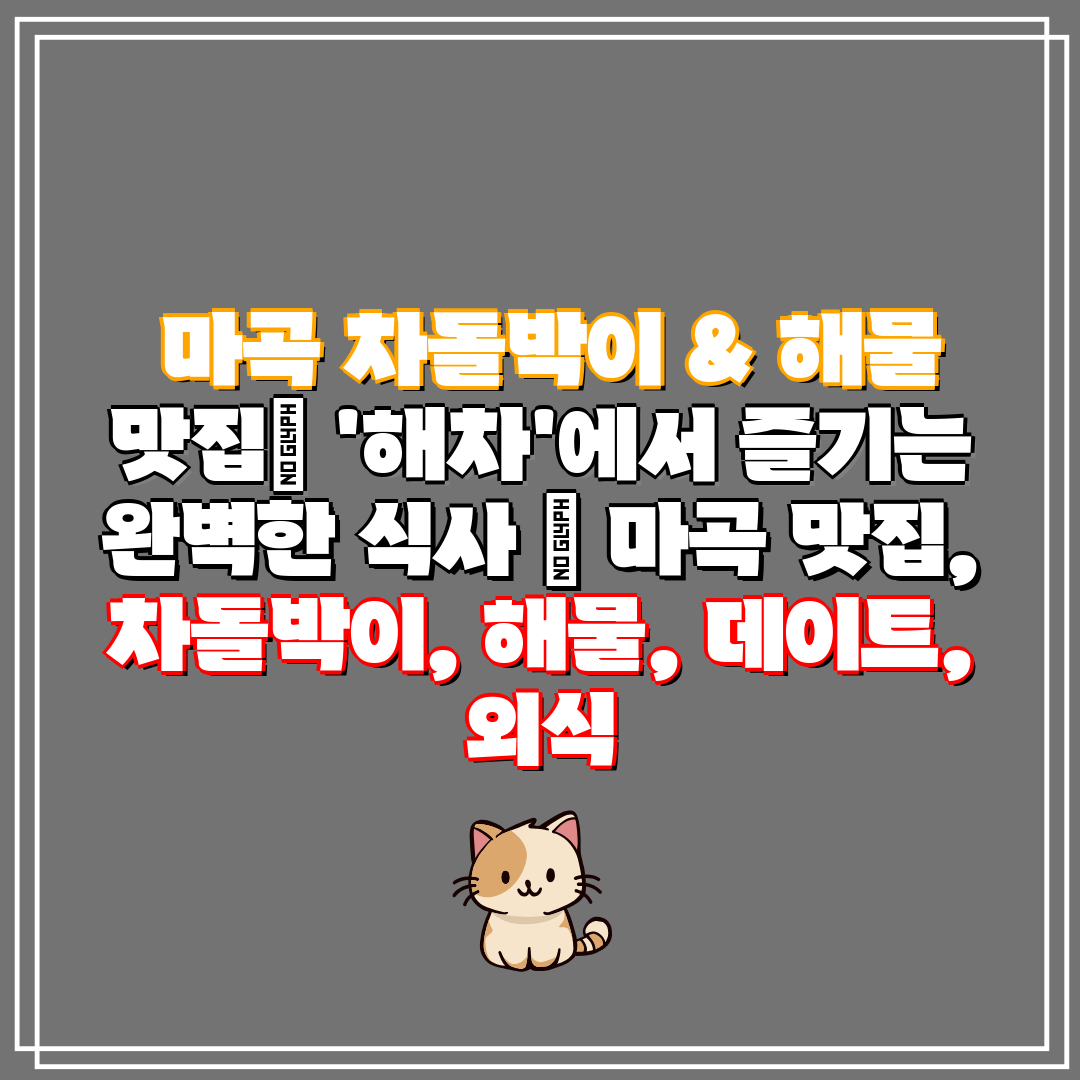  마곡 차돌박이 & 해물 맛집 '해차'에서 즐기는 완벽