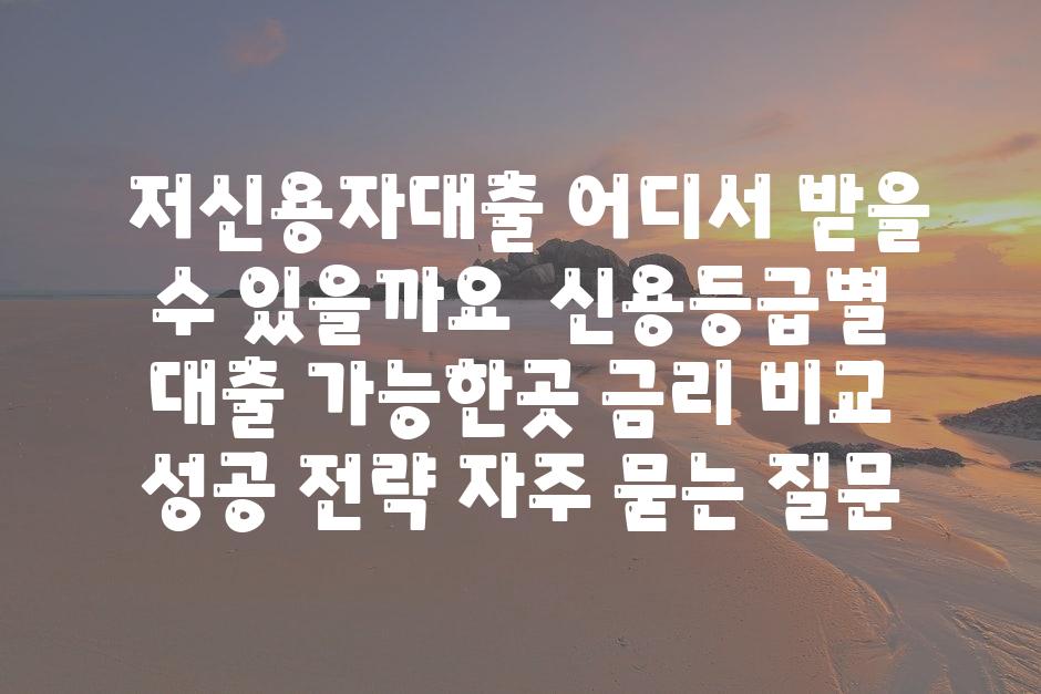  저신용자대출 어디서 받을 수 있을까요  신용등급별 대출 가능한곳 금리 비교 성공 전략 자주 묻는 질문