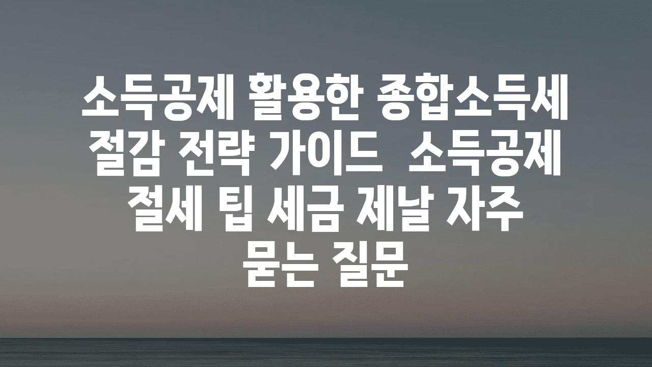 소득공제 활용한 종합소득세 절감 전략 가이드 | 소득공제, 절세 팁, 세금 제날