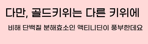  다만, 골드키위는 다른 키위에 비해 단백질 분해효소인 액티니딘이 풍부한데요