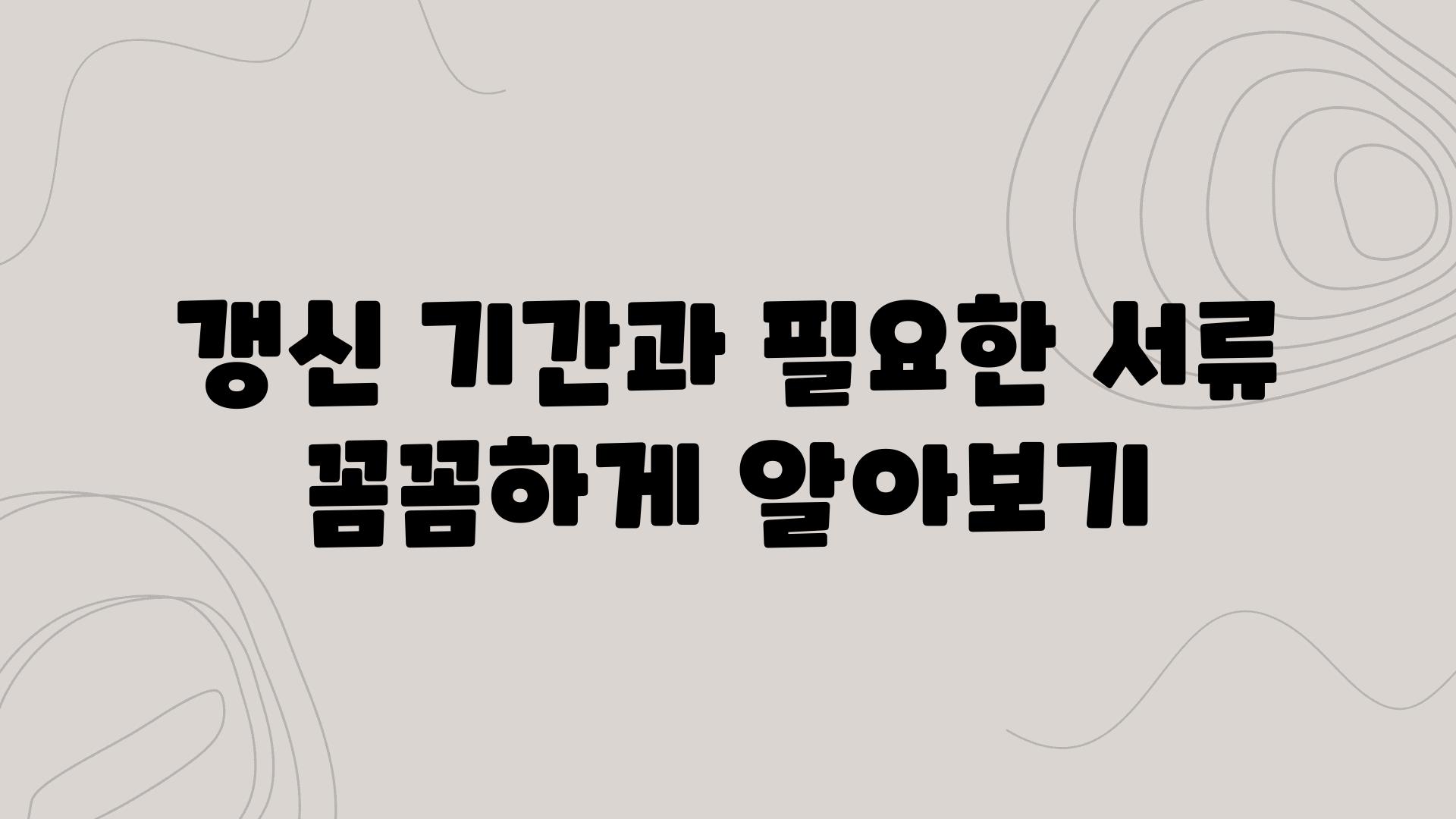 갱신 날짜과 필요한 서류 꼼꼼하게 알아보기