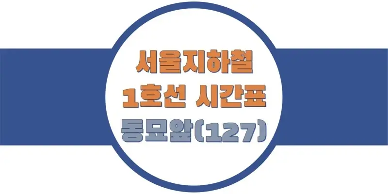  서울/수도권 지하철 시간표, 1호선 동묘앞역(127) 첫차/막차, 평일/토요일/휴일 일반 및 급행열차 출발 시간 정보