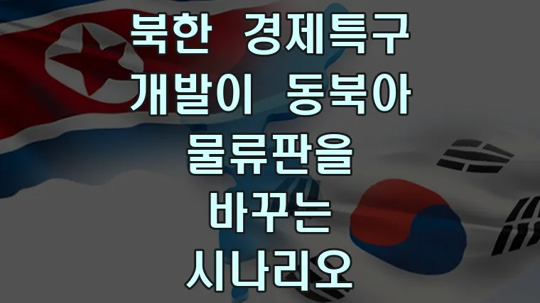 북한 경제특구 개발이 동북아 물류판을 바꾸는 시나리오