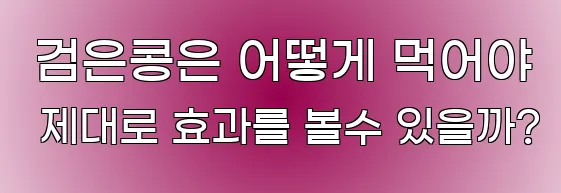  검은콩은 어떻게 먹어야 제대로 효과를 볼수 있을까?