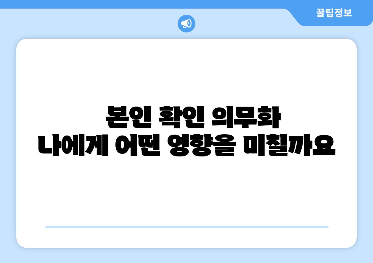   본인 확인 의무화  나에게 어떤 영향을 미칠까요