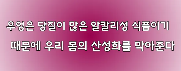 우엉은 당질이 많은 알칼리성 식품이기 때문에 우리 몸의 산성화를 막아준다