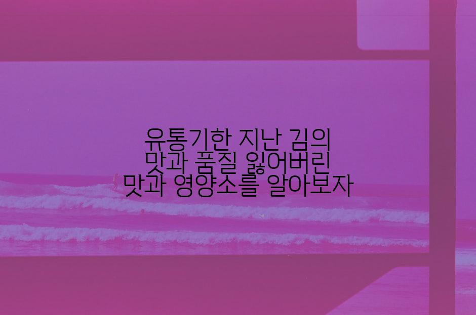유통기한 지난 김의 맛과 품질 잃어버린 맛과 영양소를 알아보자